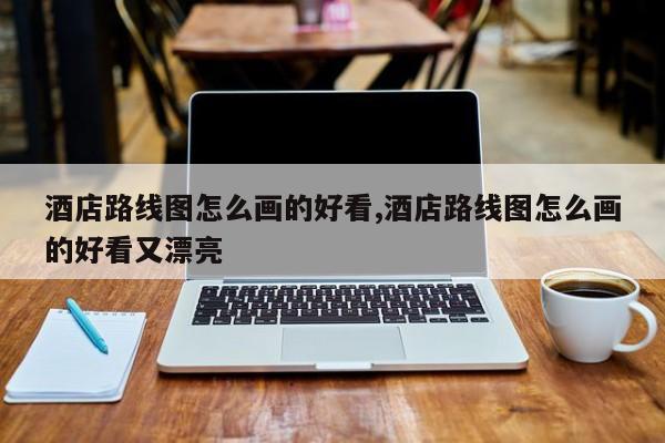 酒店路线图怎么画的好看,酒店路线图怎么画的好看又漂亮